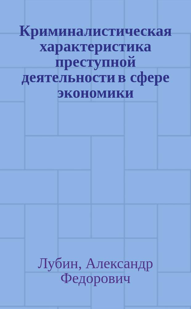 Криминалистическая характеристика преступной деятельности в сфере экономики: понятие, формирование, использование : Учеб. пособие