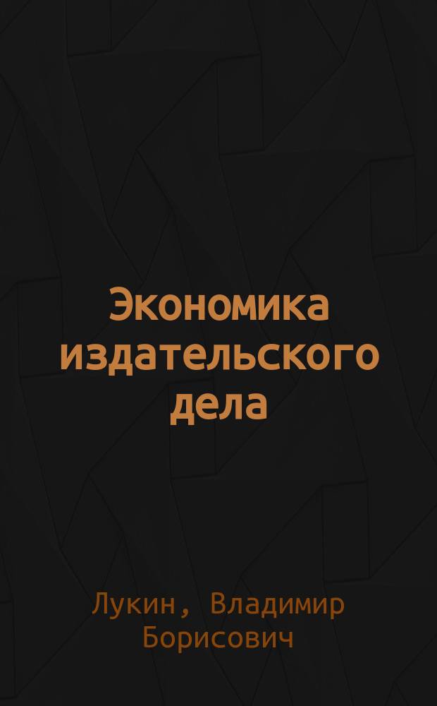 Экономика издательского дела : Учеб. пособие для спец. 0705 "Экономика и управление изд. делом и полиграфией", 0608 "Бух. учет, контроль и анализ хоз. деятельности" и направлений Г-15 "Менеджмент", Г-16 "Экономика"