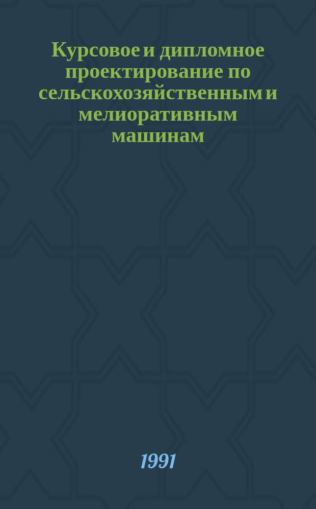 Курсовое и дипломное проектирование по сельскохозяйственным и мелиоративным машинам : По спец. "Механизация сел. хоз-ва"