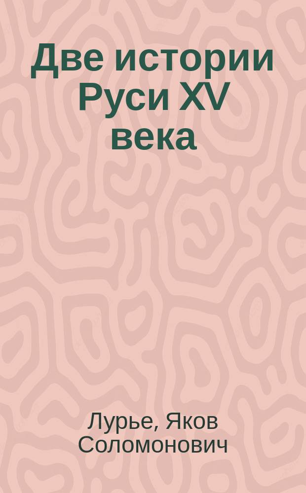 Две истории Руси XV века : Ранние и позд., независимые и офиц. летописи об образовании Моск. государства