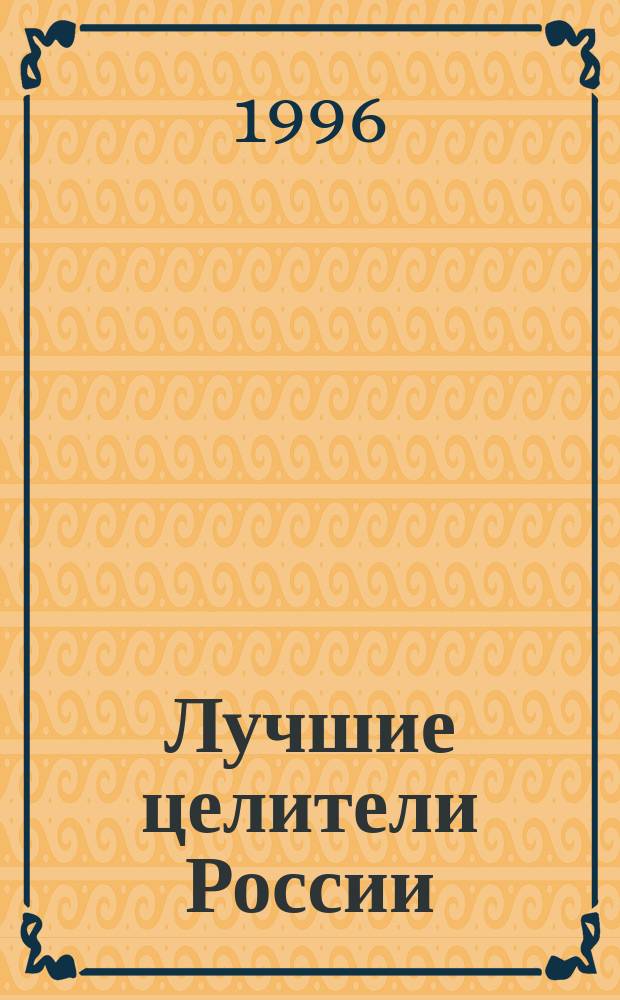 Лучшие целители России : (по итогам всероссийского конкурса "Народный целитель-95") : сборник статей победителей и лауреатов конкурса
