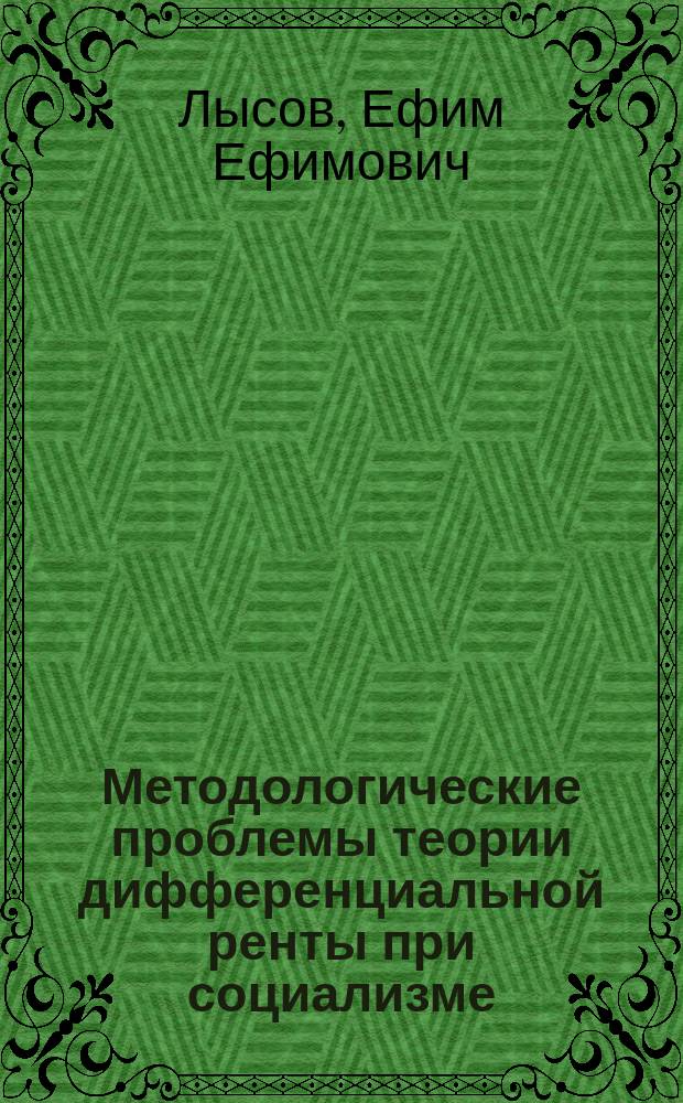 Методологические проблемы теории дифференциальной ренты при социализме : (В связи с теорией труд. стоимости)