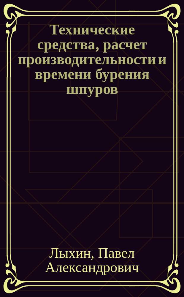 Технические средства, расчет производительности и времени бурения шпуров (скважин) : Учеб. пособие
