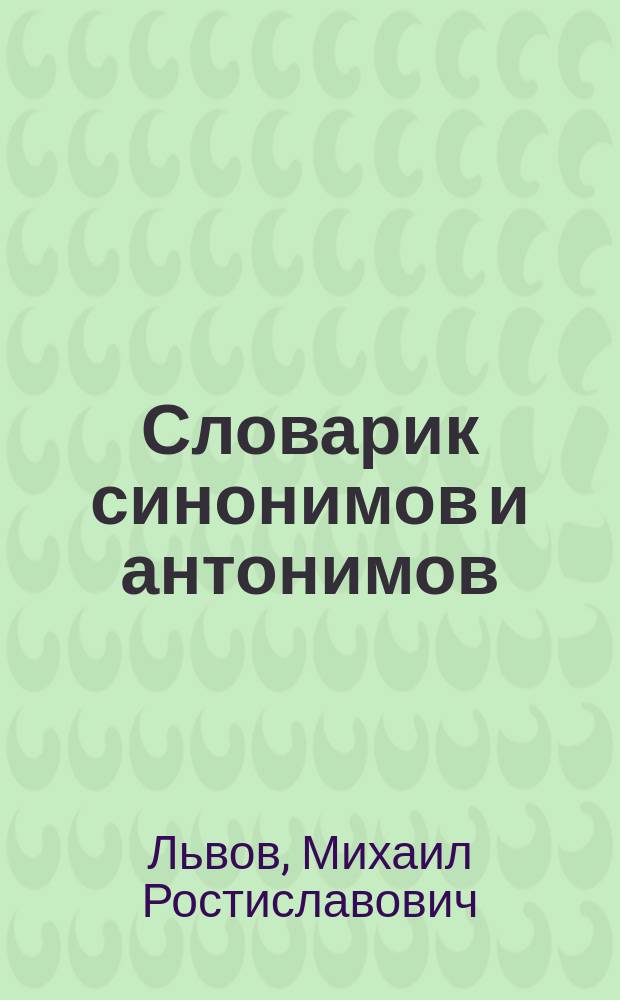 Словарик синонимов и антонимов : С толкованием значений, оттенков и многозначности слов : Для поисковой, творч. работы учащихся нач. классов