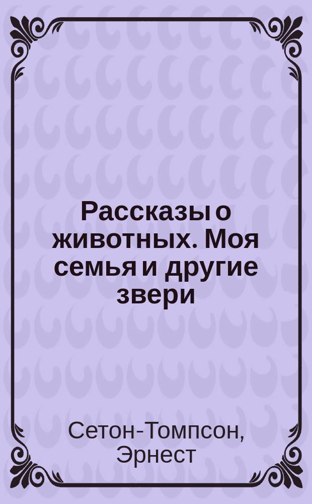 Рассказы о животных. Моя семья и другие звери : Для сред. и ст. шк. возраста [Пер. с англ.]