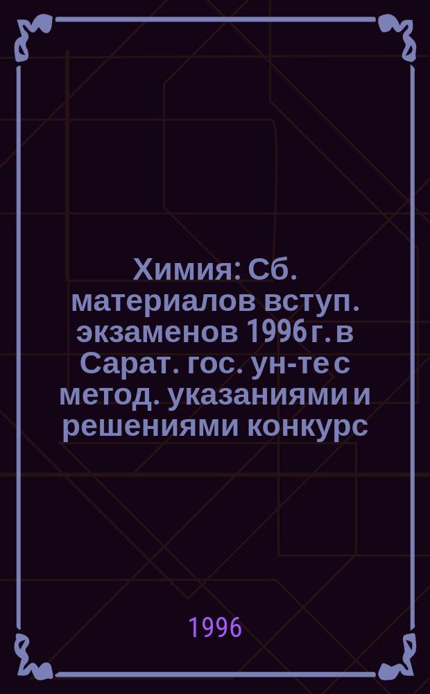Химия : Сб. материалов вступ. экзаменов 1996 г. в Сарат. гос. ун-те с метод. указаниями и решениями конкурс. задач : Учеб. пособие для учащихся выпускных классов и учителей химии
