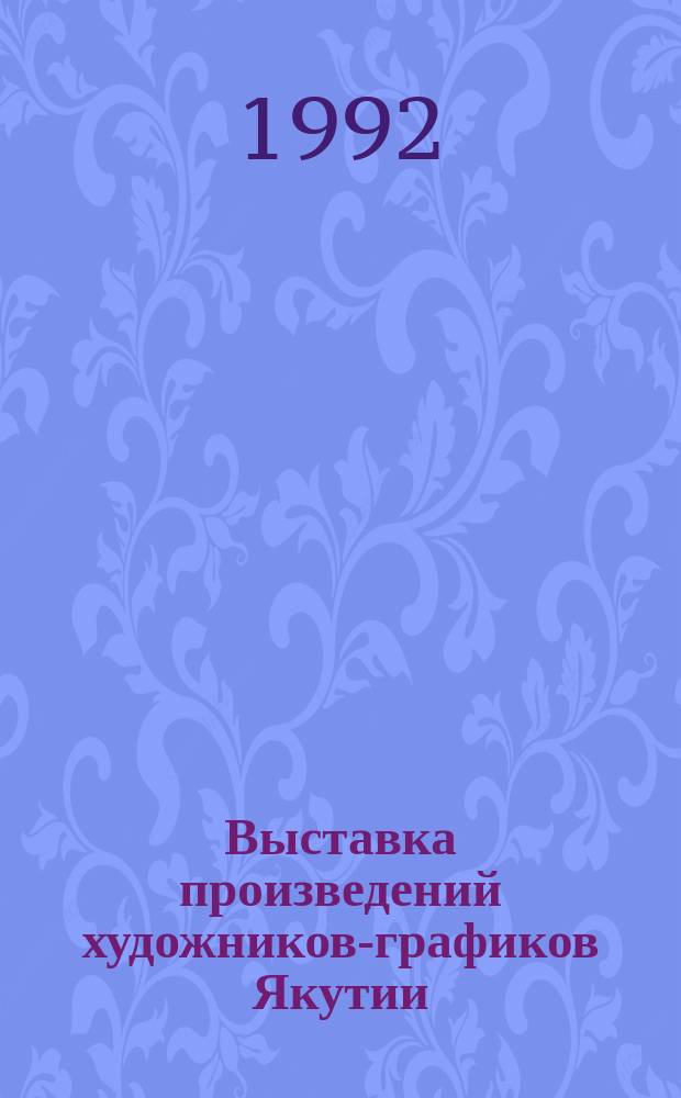 Выставка произведений художников-графиков Якутии : Эллей Сивцев, Василий Парников, Мария Рахлеева : Графики Якутии : Каталог
