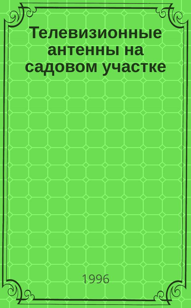 Телевизионные антенны на садовом участке : Справ. домаш. мастера