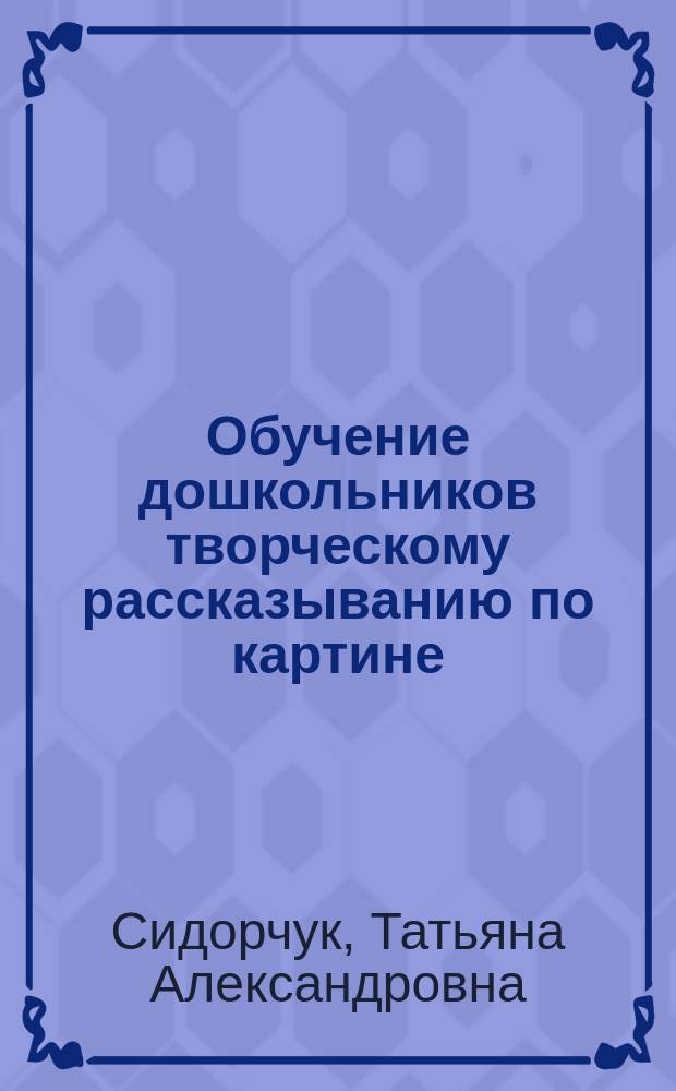 Обучение дошкольников творческому рассказыванию по картине : Пособие для педагогов дет. дошк. учреждений