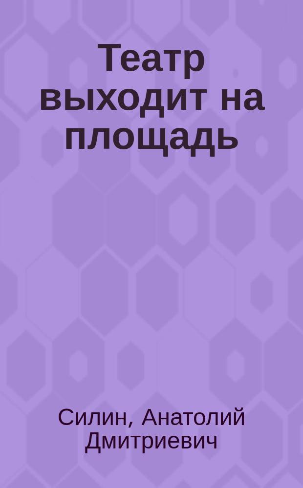 Театр выходит на площадь : Специфика работы режиссера при постановке массовых театрализ. представлений под открытым небом и на больших нетрадиц. сцен. площадках