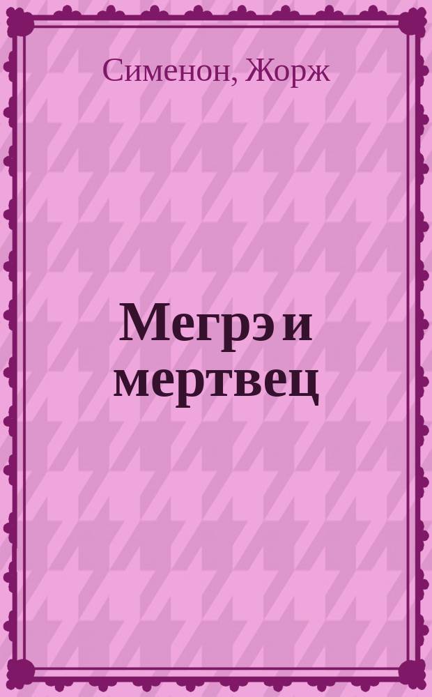 Мегрэ и мертвец; Гнев Мегрэ; Мегрэ в Нью-Йорке; Трубка Мегрэ: Пер. с фр. / Жорж Сименон
