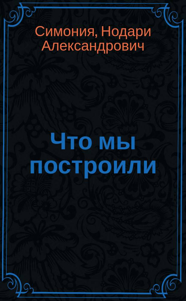 Что мы построили : Об обществ. строе в СССР