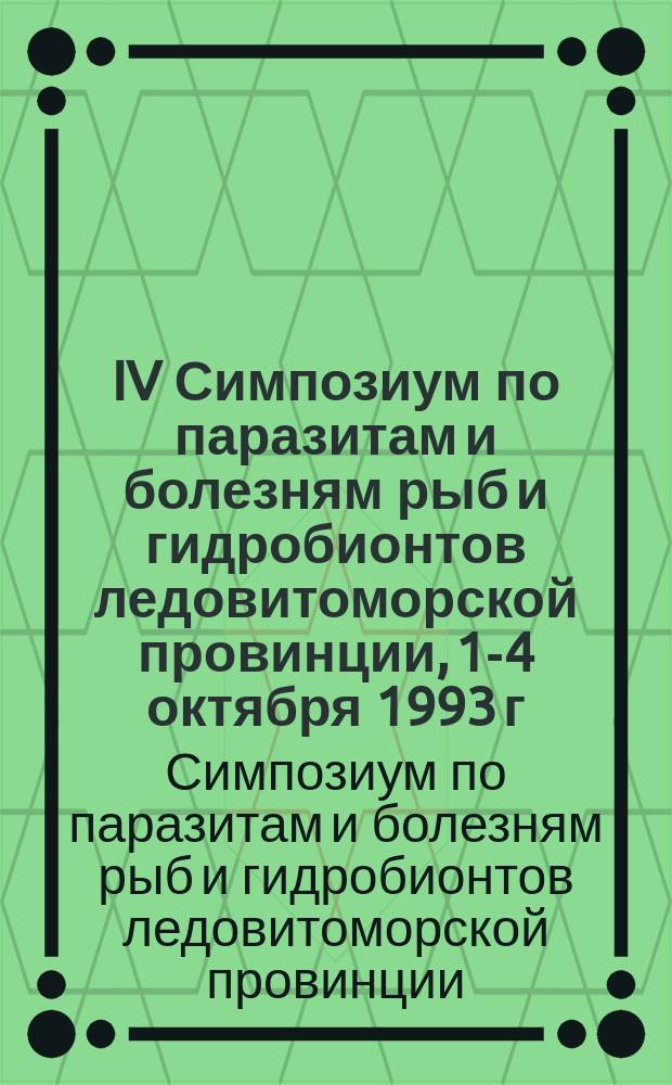 IV Симпозиум по паразитам и болезням рыб и гидробионтов ледовитоморской провинции, 1-4 октября 1993 г. : (Тез. докл.)