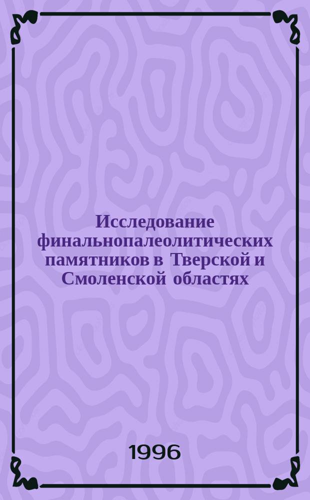 Исследование финальнопалеолитических памятников в Тверской и Смоленской областях : Отчет о полевой работе Тверской археологической экспедиции в 1996 г