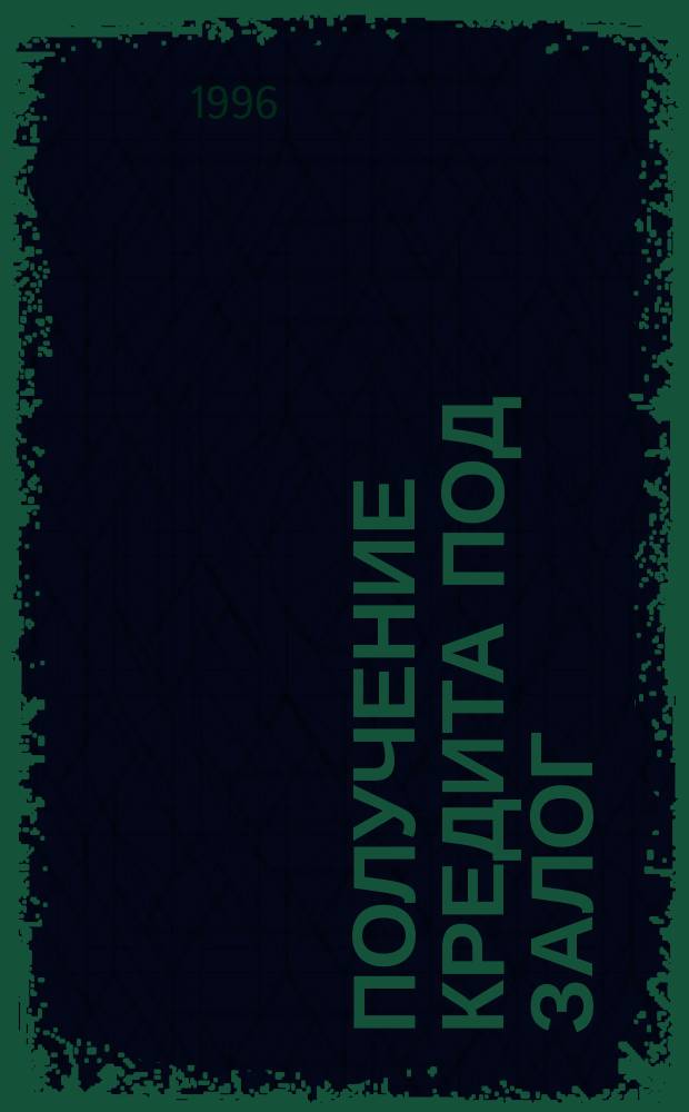 Получение кредита под залог : Правовые основы. Комментарии. Практ. рекомендации. Сопровождающие документы