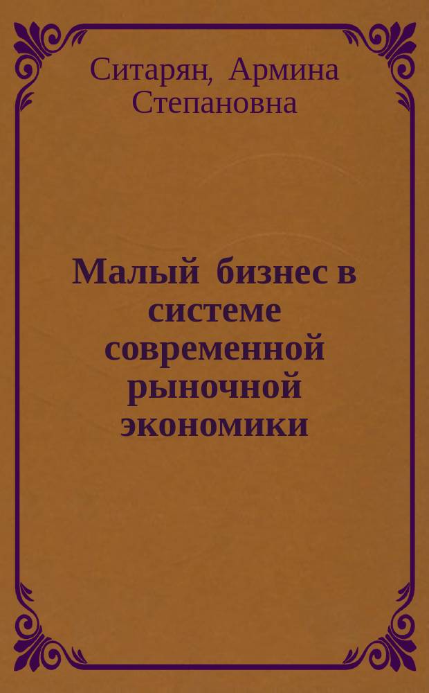 Малый бизнес в системе современной рыночной экономики: методологические и общетеоретические проблемы = Small business in modern economy : methodological and theoretical problems