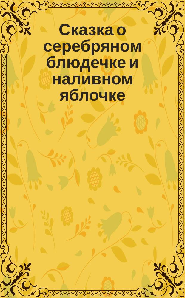 Сказка о серебряном блюдечке и наливном яблочке : Для дошк. и мл. шк. возраста
