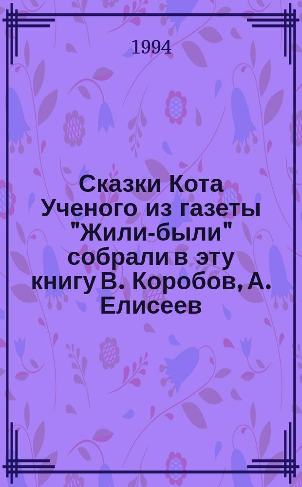 Сказки Кота Ученого из газеты "Жили-были" собрали в эту книгу В. Коробов, А. Елисеев : Для детей