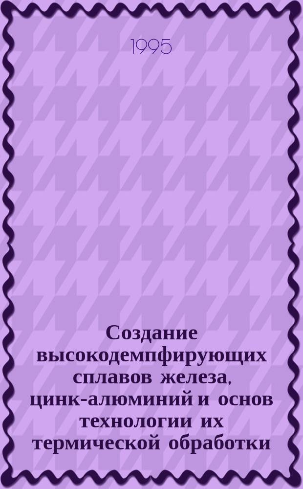Создание высокодемпфирующих сплавов железа, цинк-алюминий и основ технологии их термической обработки : Автореф. дис. на соиск. учен. степ. д. т. н
