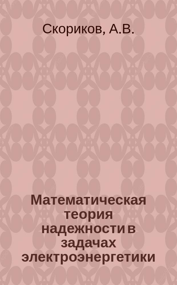 Математическая теория надежности в задачах электроэнергетики : Учеб. пособие : По спец. 10.04.00 "Электроснабжение пром. предприятий"
