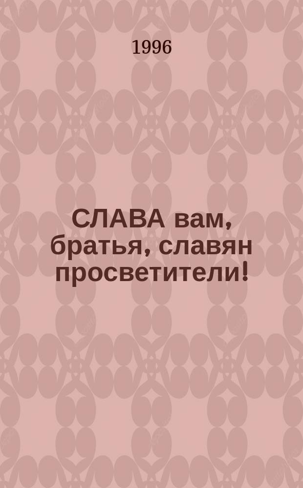 СЛАВА вам, братья, славян просветители! : Сб. материалов к празднованию Дня слав. письменности и культуры, посвящ. святым Кириллу и Мефодию