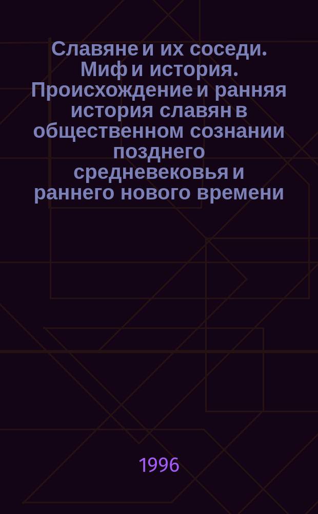 Славяне и их соседи. Миф и история. Происхождение и ранняя история славян в общественном сознании позднего средневековья и раннего нового времени : Тез. 15-й конф