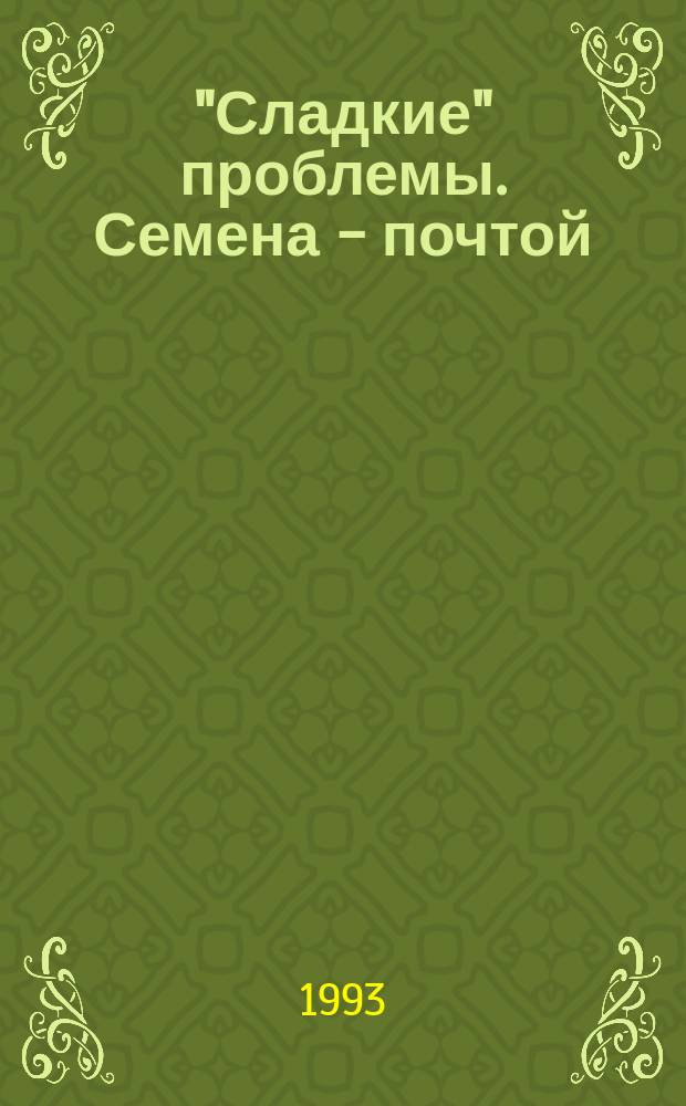 "Сладкие" проблемы. Семена - почтой : (Советы, практ. рекомендации домохозяйкам, садоводам и огородникам)