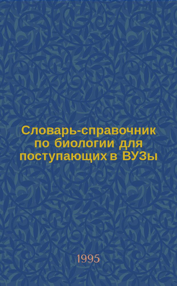 Словарь-справочник по биологии для поступающих в ВУЗы : (Осн. термины и понятия)