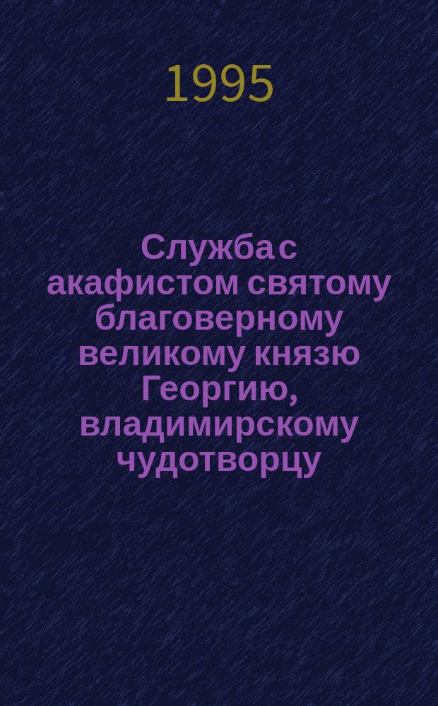 Служба с акафистом святому благоверному великому князю Георгию, владимирскому чудотворцу, основателю Нижнего Новгорода