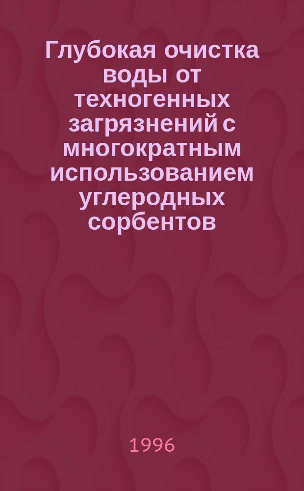 Глубокая очистка воды от техногенных загрязнений с многократным использованием углеродных сорбентов : Автореф. дис. на соиск. учен. степ. д. т. н
