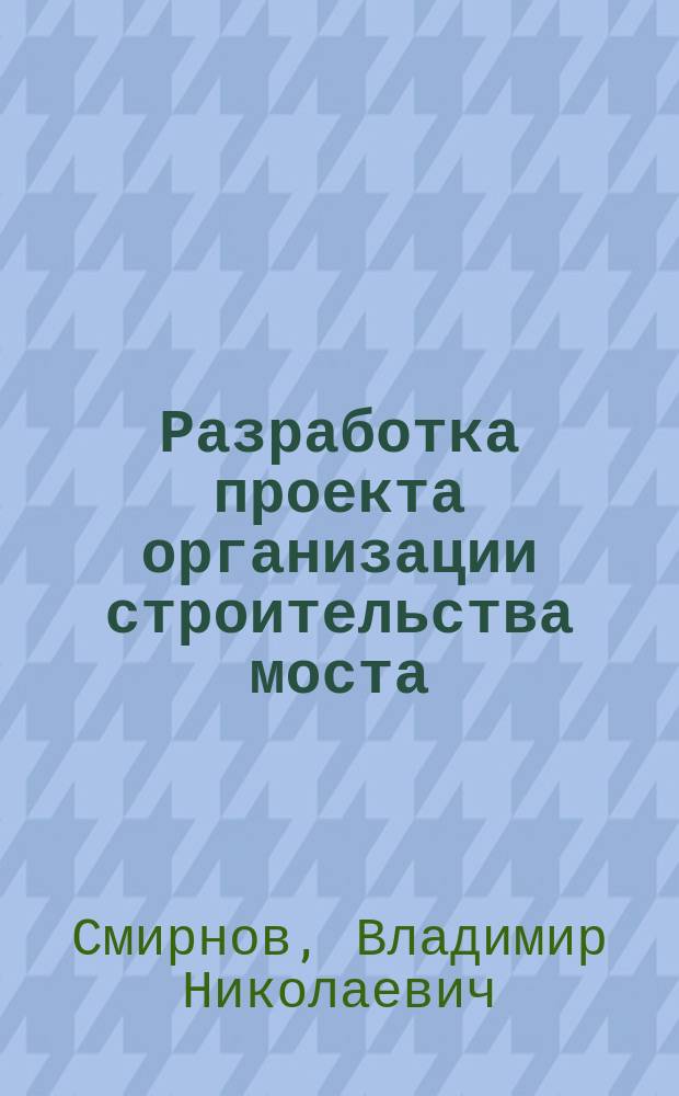 Разработка проекта организации строительства моста : Учеб. пособие