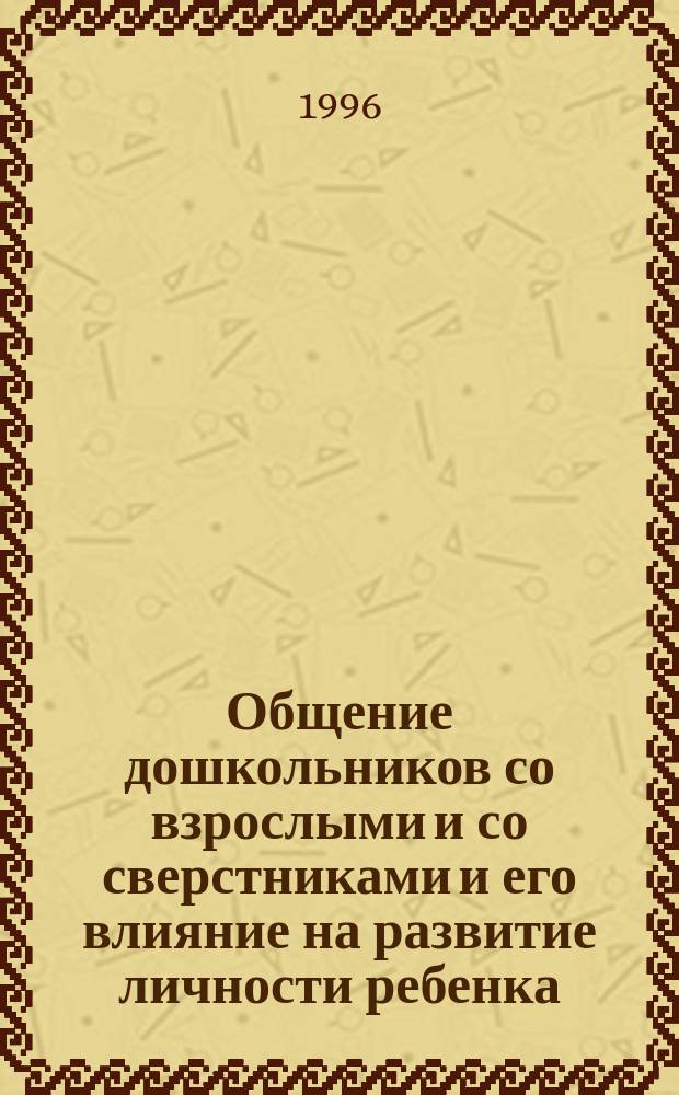 Общение дошкольников со взрослыми и со сверстниками и его влияние на развитие личности ребенка : Методы диагностики и коррекции общения детей 2-6 лет со взрослыми и со сверстниками