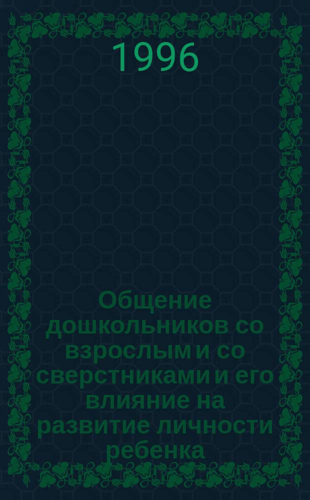 Общение дошкольников со взрослым и со сверстниками и его влияние на развитие личности ребенка : Методы диагностики и коррекции общения детей 2-6 лет со взрослым и со сверстниками