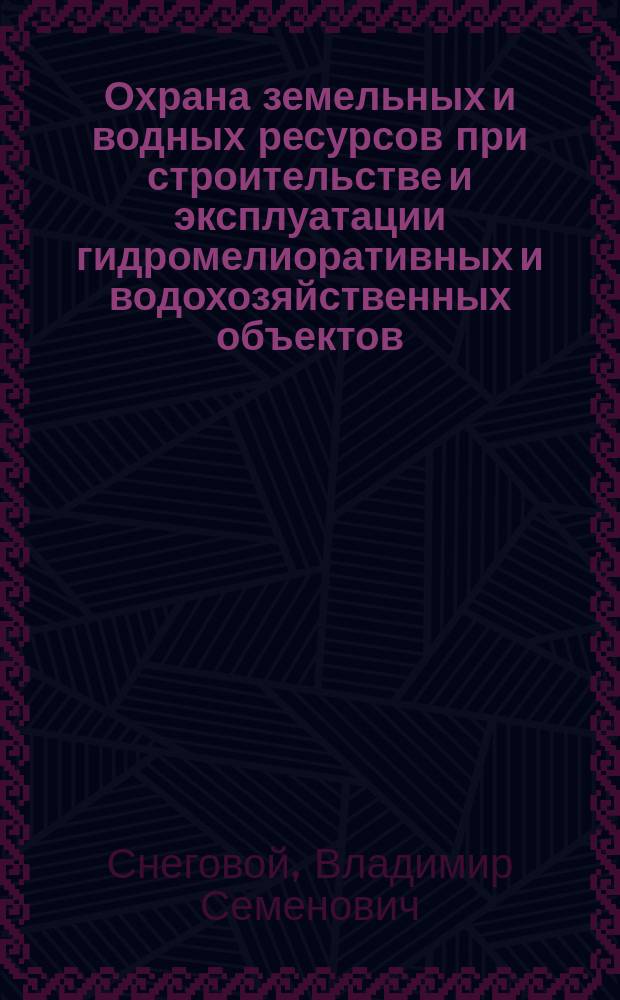 Охрана земельных и водных ресурсов при строительстве и эксплуатации гидромелиоративных и водохозяйственных объектов : Учеб. пособие для студентов спец. 31.10 "Гидромелиорация" и специализации 31.10(04) "Комплекс. использ. и охрана вод. ресурсов"