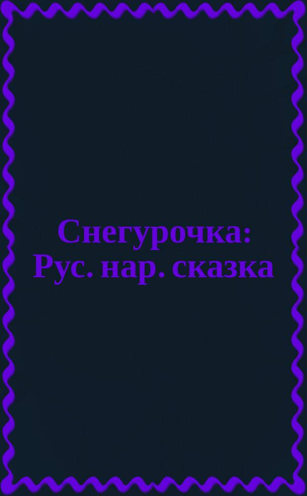 Снегурочка : Рус. нар. сказка : Для дошк. возраста