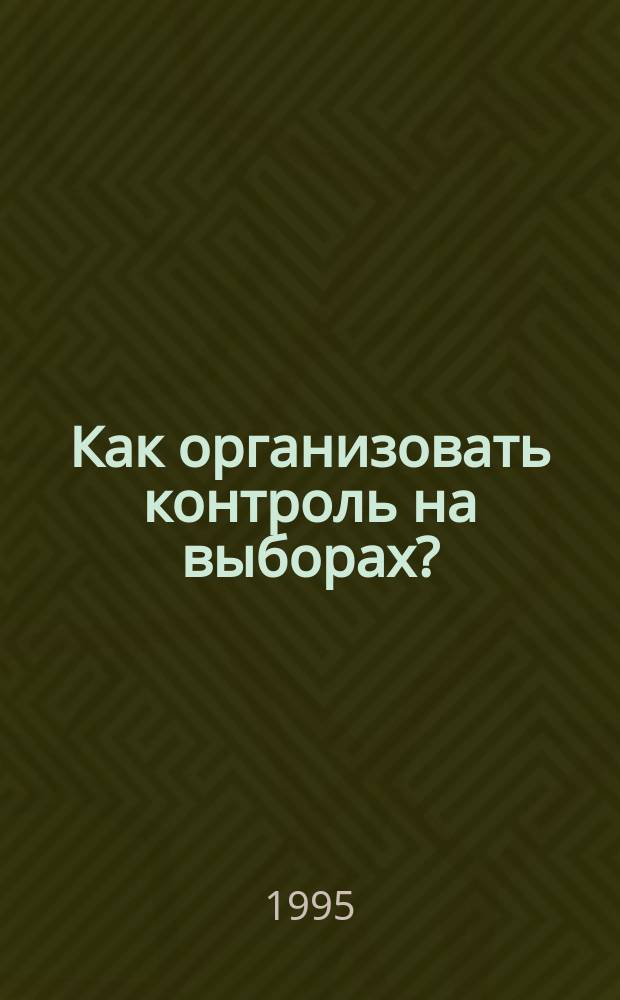 Как организовать контроль на выборах? : Пособие для кандидатов в депутаты и наблюдателей