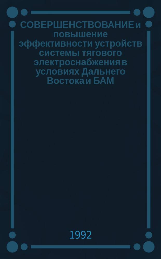 СОВЕРШЕНСТВОВАНИЕ и повышение эффективности устройств системы тягового электроснабжения в условиях Дальнего Востока и БАМ : Межвуз. сб. науч. тр