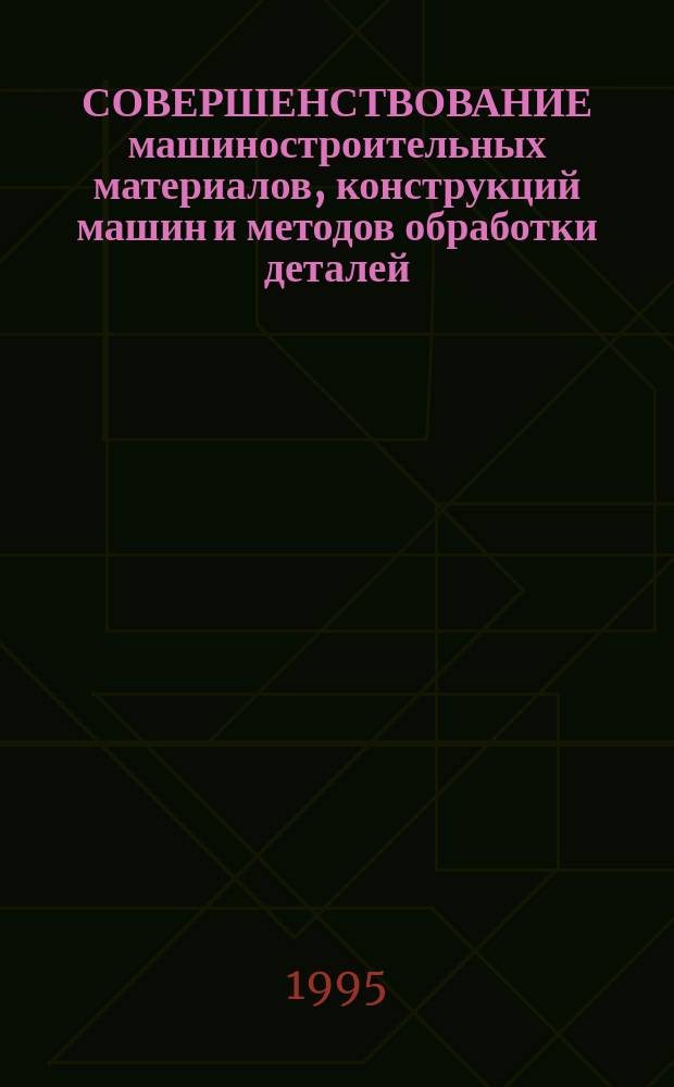 СОВЕРШЕНСТВОВАНИЕ машиностроительных материалов, конструкций машин и методов обработки деталей : Темат. сб. науч. тр