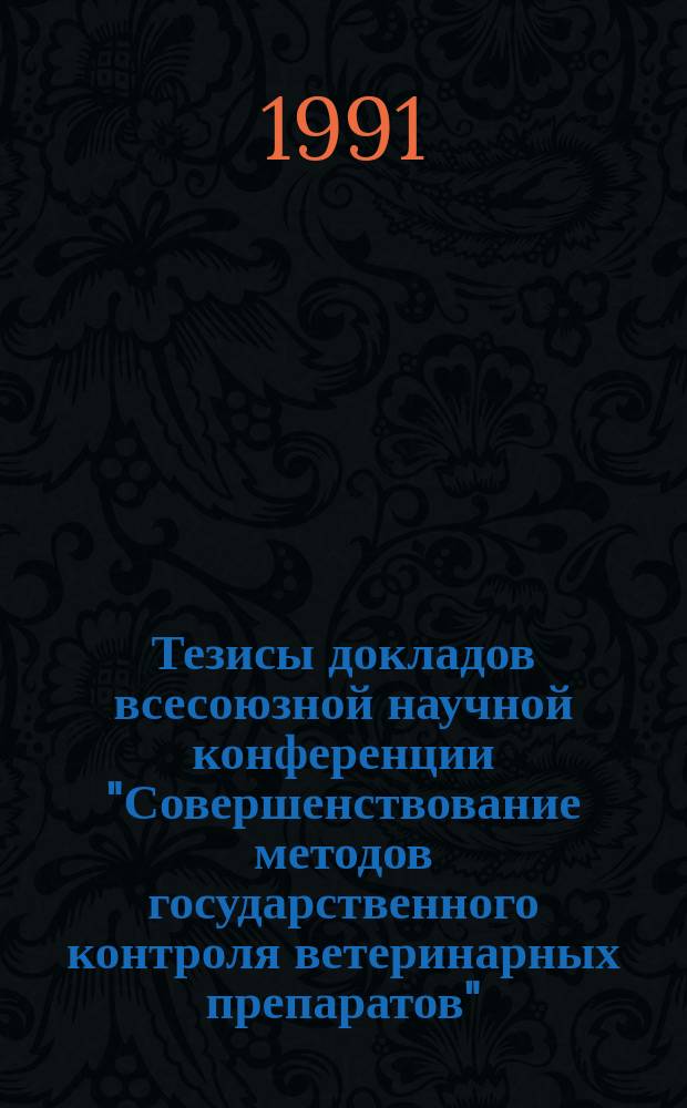 Тезисы докладов всесоюзной научной конференции "Совершенствование методов государственного контроля ветеринарных препаратов", 14-16 мая 1991 г.