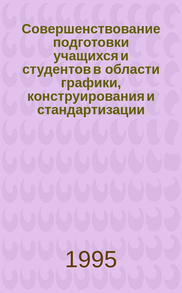 Совершенствование подготовки учащихся и студентов в области графики, конструирования и стандартизации : Науч.-метод. сб. докл. всерос. семинара и документов Всерос. конкурса учащихся и студентов по черчению и компьютер. графике окт. 1995 г