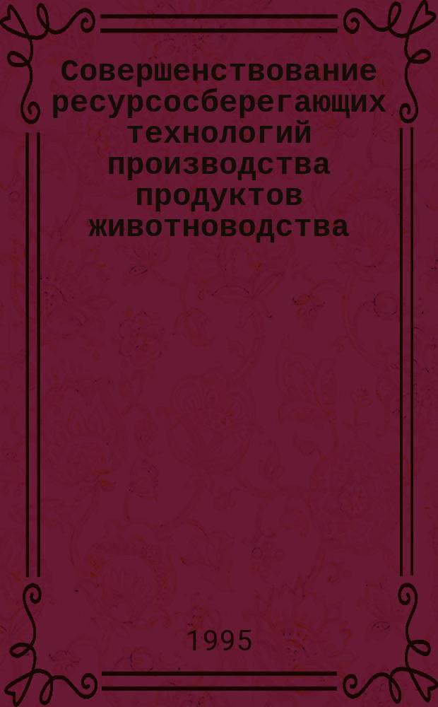 Совершенствование ресурсосберегающих технологий производства продуктов животноводства : Сб. науч. тр