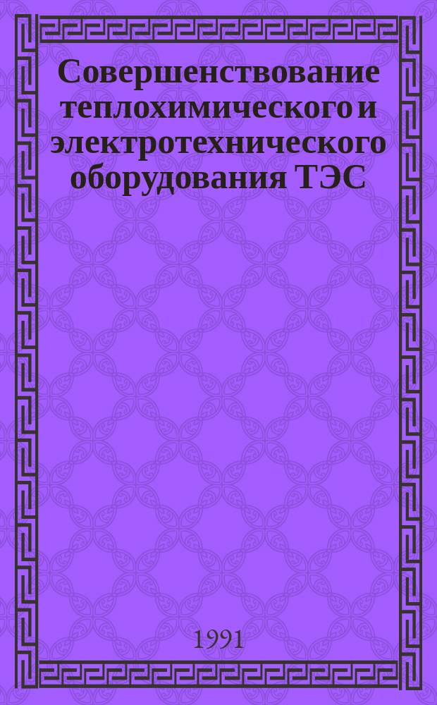 Совершенствование теплохимического и электротехнического оборудования ТЭС : Тез. докл. выставки-ярмарки "ТЭС-91", 15-17 окт