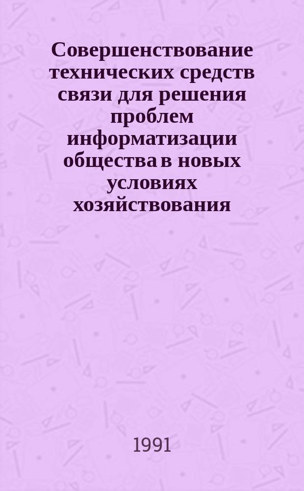 Совершенствование технических средств связи для решения проблем информатизации общества в новых условиях хозяйствования : Всесоюз. науч.-техн. конф., 13-15 марта : Тез. докл