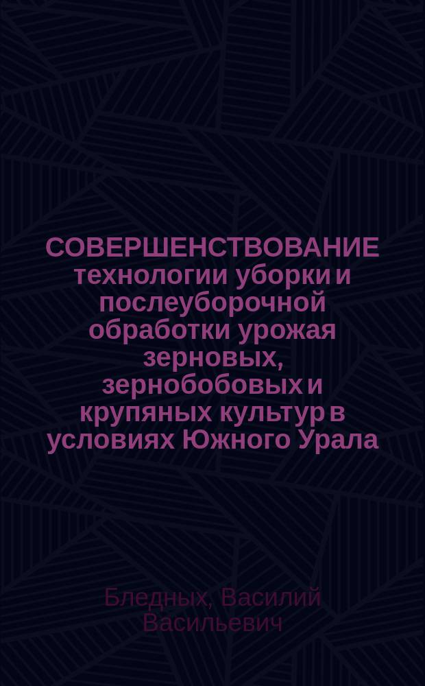СОВЕРШЕНСТВОВАНИЕ технологии уборки и послеуборочной обработки урожая зерновых, зернобобовых и крупяных культур в условиях Южного Урала : Учеб. пособие