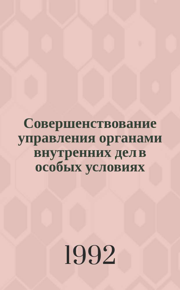 Совершенствование управления органами внутренних дел в особых условиях : Сб. науч. тр