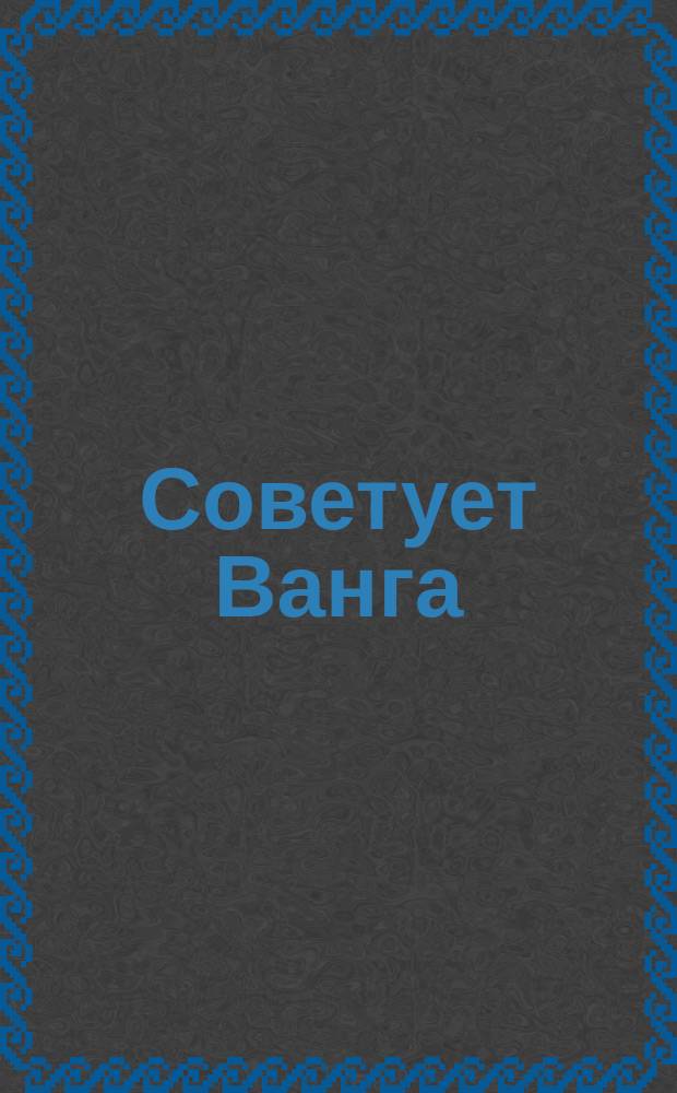 Советует Ванга : Забудьте о болезни : Словарь здоровья : По кн. К. Стояновой "Исповедь слепой ясновидящей"