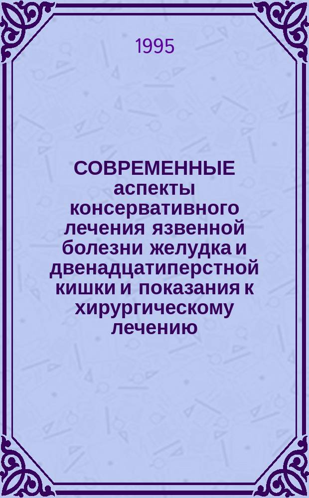 СОВРЕМЕННЫЕ аспекты консервативного лечения язвенной болезни желудка и двенадцатиперстной кишки и показания к хирургическому лечению : Метод. рекомендации