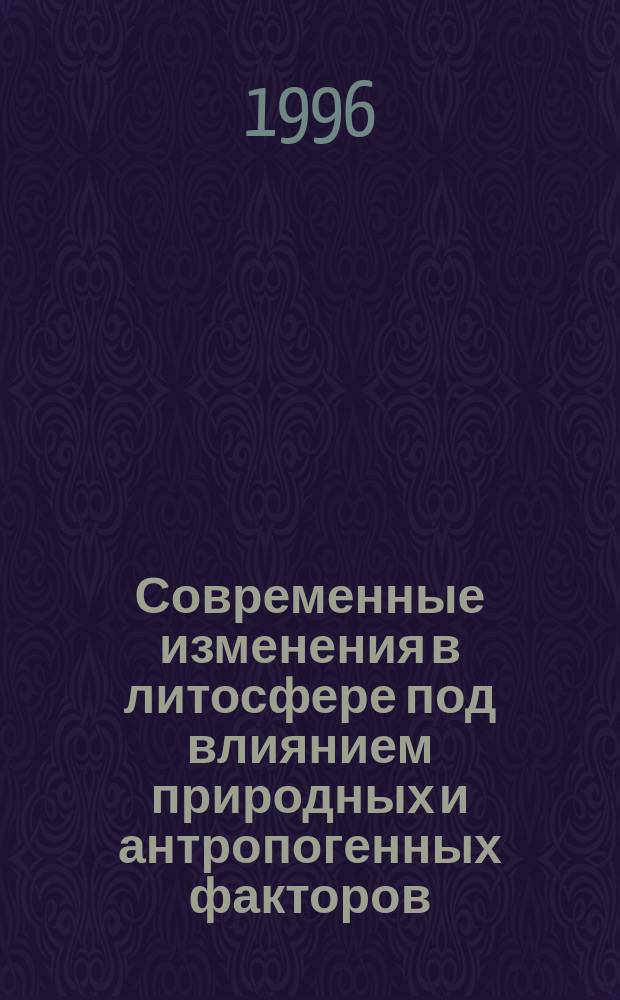 Современные изменения в литосфере под влиянием природных и антропогенных факторов = Present-day changes in the lithosphere under the influence of natural and anthropogenic factors