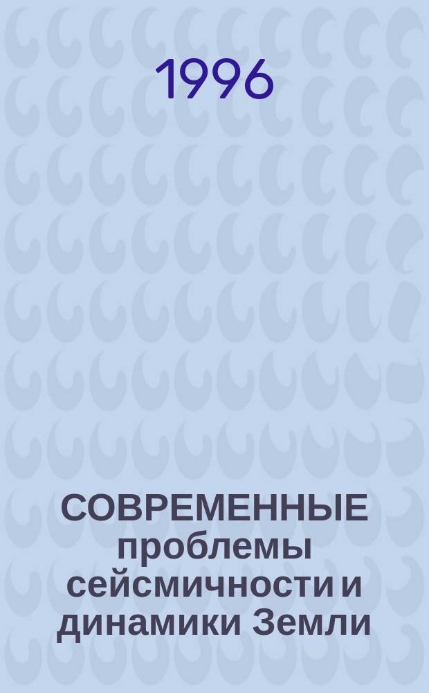 СОВРЕМЕННЫЕ проблемы сейсмичности и динамики Земли : Сб. науч. тр