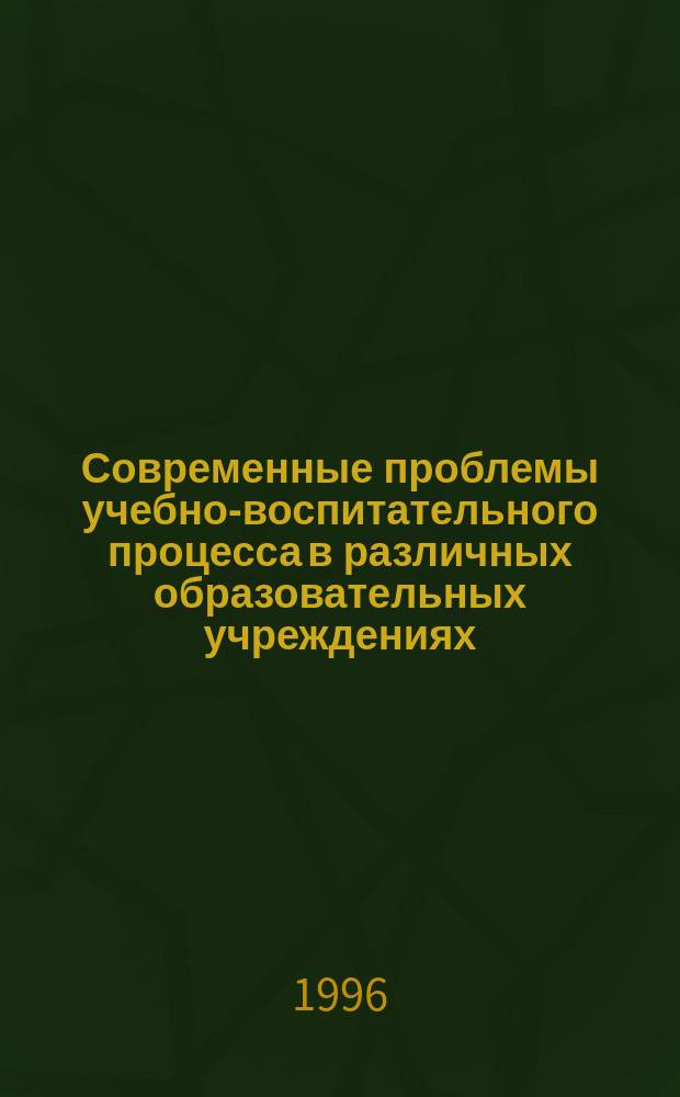 Современные проблемы учебно-воспитательного процесса в различных образовательных учреждениях : Сб. науч. ст